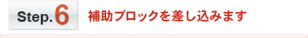 Step.6　補助ブロックを差し込みます