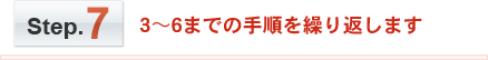 Step.7　3～6までの手順を繰り返します